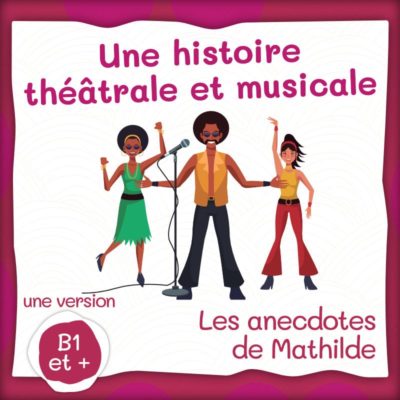 Les anecdotes de Mathilde : une histoire théâtrale et musicale (B1+/B2)